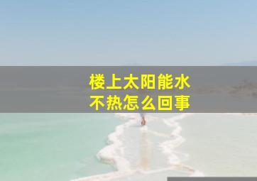 楼上太阳能水不热怎么回事