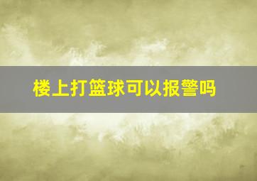 楼上打篮球可以报警吗