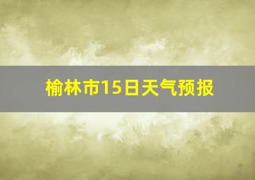 榆林市15日天气预报