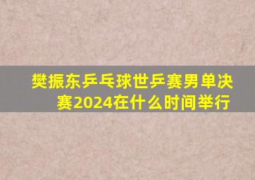 樊振东乒乓球世乒赛男单决赛2024在什么时间举行