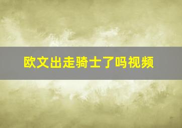 欧文出走骑士了吗视频