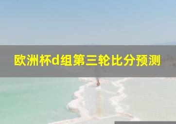 欧洲杯d组第三轮比分预测