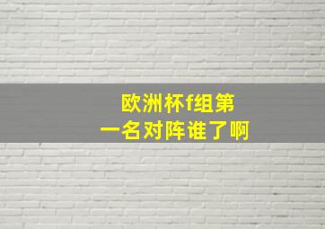 欧洲杯f组第一名对阵谁了啊