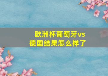 欧洲杯葡萄牙vs德国结果怎么样了