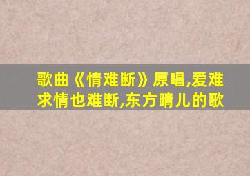 歌曲《情难断》原唱,爱难求情也难断,东方晴儿的歌