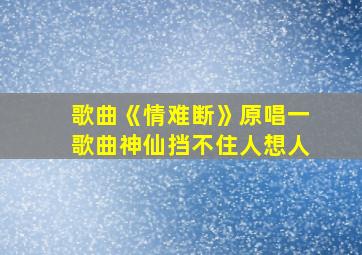 歌曲《情难断》原唱一歌曲神仙挡不住人想人