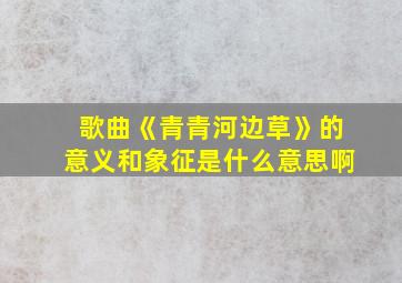 歌曲《青青河边草》的意义和象征是什么意思啊