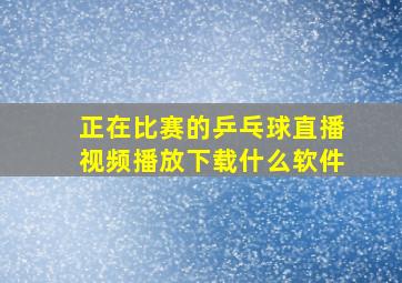 正在比赛的乒乓球直播视频播放下载什么软件