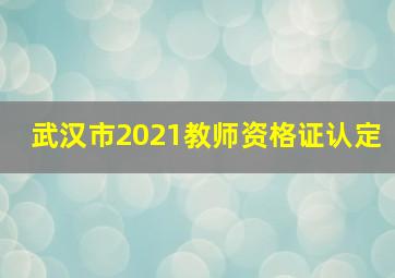 武汉市2021教师资格证认定