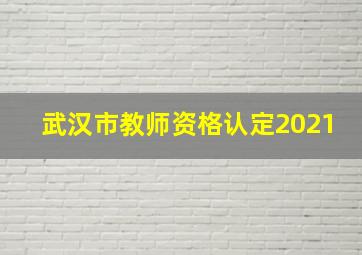 武汉市教师资格认定2021