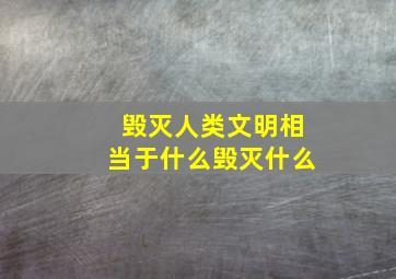 毁灭人类文明相当于什么毁灭什么