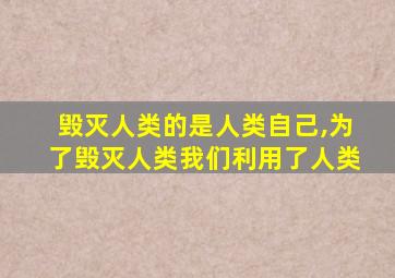 毁灭人类的是人类自己,为了毁灭人类我们利用了人类