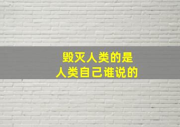 毁灭人类的是人类自己谁说的