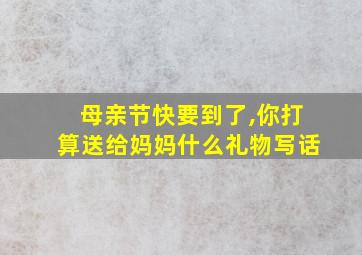 母亲节快要到了,你打算送给妈妈什么礼物写话