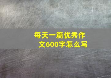 每天一篇优秀作文600字怎么写