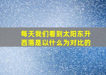 每天我们看到太阳东升西落是以什么为对比的