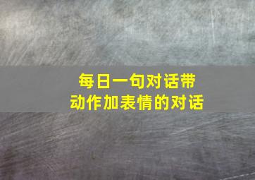 每日一句对话带动作加表情的对话