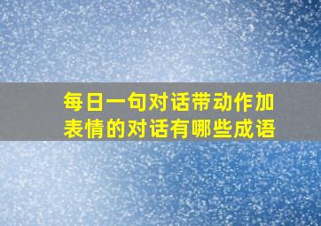 每日一句对话带动作加表情的对话有哪些成语