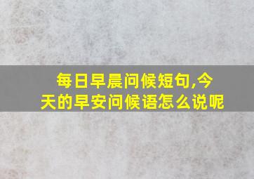 每日早晨问候短句,今天的早安问候语怎么说呢