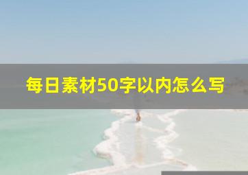 每日素材50字以内怎么写