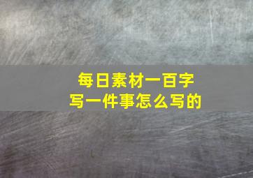 每日素材一百字写一件事怎么写的