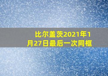 比尔盖茨2021年1月27日最后一次同框