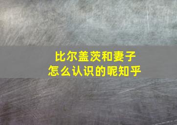 比尔盖茨和妻子怎么认识的呢知乎