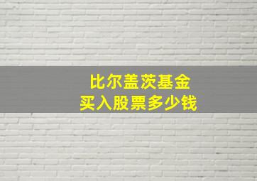 比尔盖茨基金买入股票多少钱