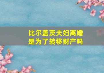 比尔盖茨夫妇离婚是为了转移财产吗