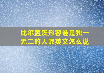 比尔盖茨形容谁是独一无二的人呢英文怎么说