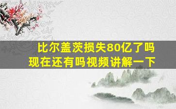 比尔盖茨损失80亿了吗现在还有吗视频讲解一下