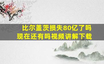 比尔盖茨损失80亿了吗现在还有吗视频讲解下载