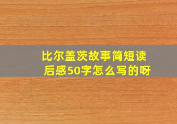 比尔盖茨故事简短读后感50字怎么写的呀