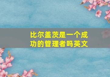 比尔盖茨是一个成功的管理者吗英文