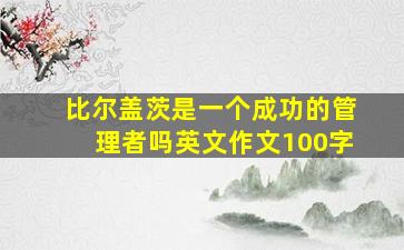 比尔盖茨是一个成功的管理者吗英文作文100字