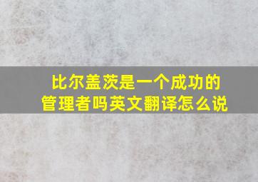 比尔盖茨是一个成功的管理者吗英文翻译怎么说