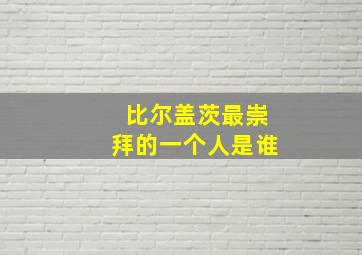 比尔盖茨最崇拜的一个人是谁