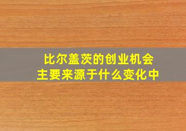 比尔盖茨的创业机会主要来源于什么变化中