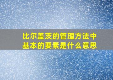 比尔盖茨的管理方法中基本的要素是什么意思