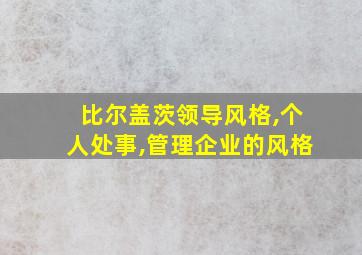 比尔盖茨领导风格,个人处事,管理企业的风格