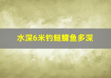 水深6米钓鲢鳙鱼多深