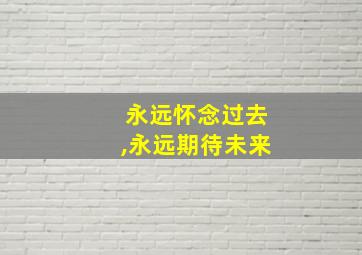 永远怀念过去,永远期待未来