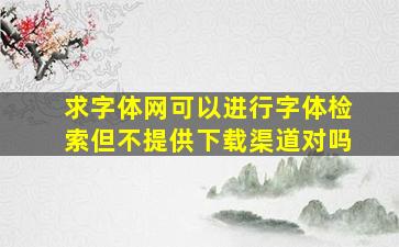 求字体网可以进行字体检索但不提供下载渠道对吗