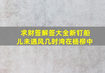 求财签解签大全新钉船儿未遇风几时湾在杨柳中