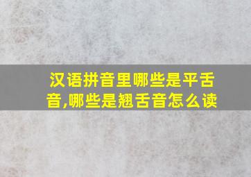 汉语拼音里哪些是平舌音,哪些是翘舌音怎么读