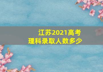 江苏2021高考理科录取人数多少