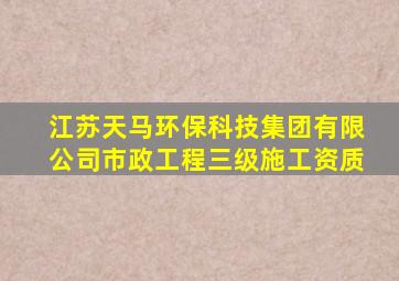 江苏天马环保科技集团有限公司市政工程三级施工资质