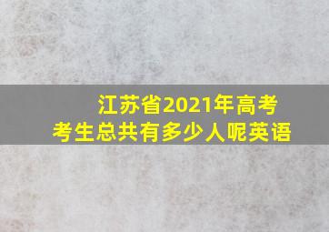 江苏省2021年高考考生总共有多少人呢英语