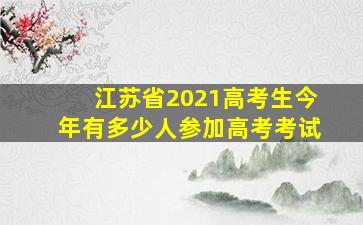 江苏省2021高考生今年有多少人参加高考考试