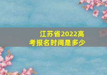 江苏省2022高考报名时间是多少